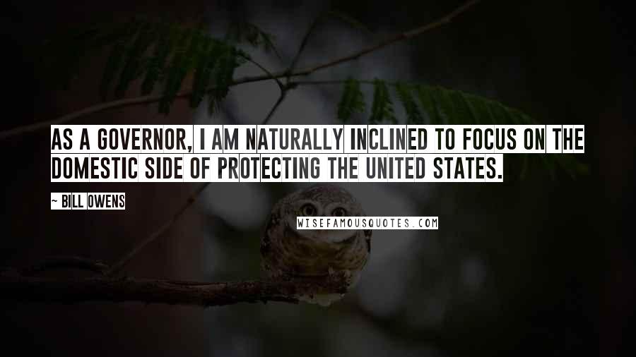 Bill Owens Quotes: As a governor, I am naturally inclined to focus on the domestic side of protecting the United States.