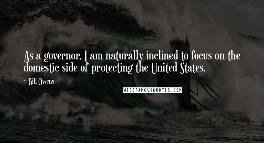 Bill Owens Quotes: As a governor, I am naturally inclined to focus on the domestic side of protecting the United States.