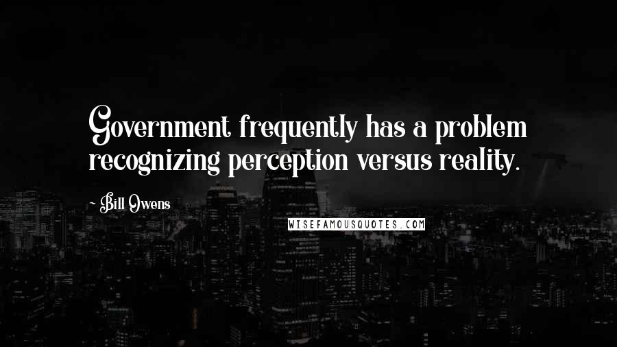 Bill Owens Quotes: Government frequently has a problem recognizing perception versus reality.
