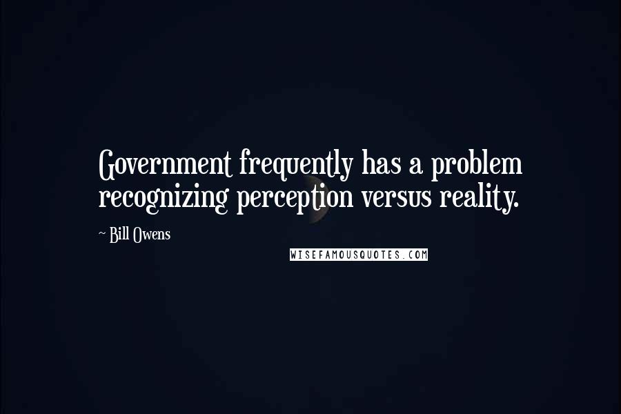 Bill Owens Quotes: Government frequently has a problem recognizing perception versus reality.