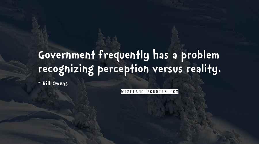 Bill Owens Quotes: Government frequently has a problem recognizing perception versus reality.
