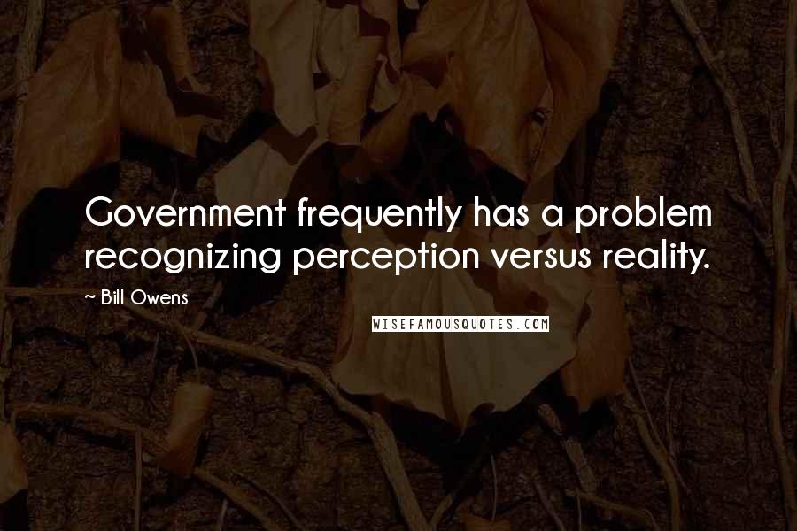 Bill Owens Quotes: Government frequently has a problem recognizing perception versus reality.