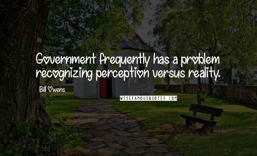 Bill Owens Quotes: Government frequently has a problem recognizing perception versus reality.
