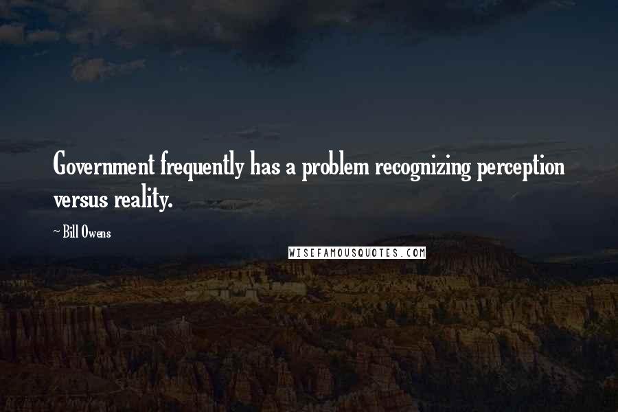 Bill Owens Quotes: Government frequently has a problem recognizing perception versus reality.