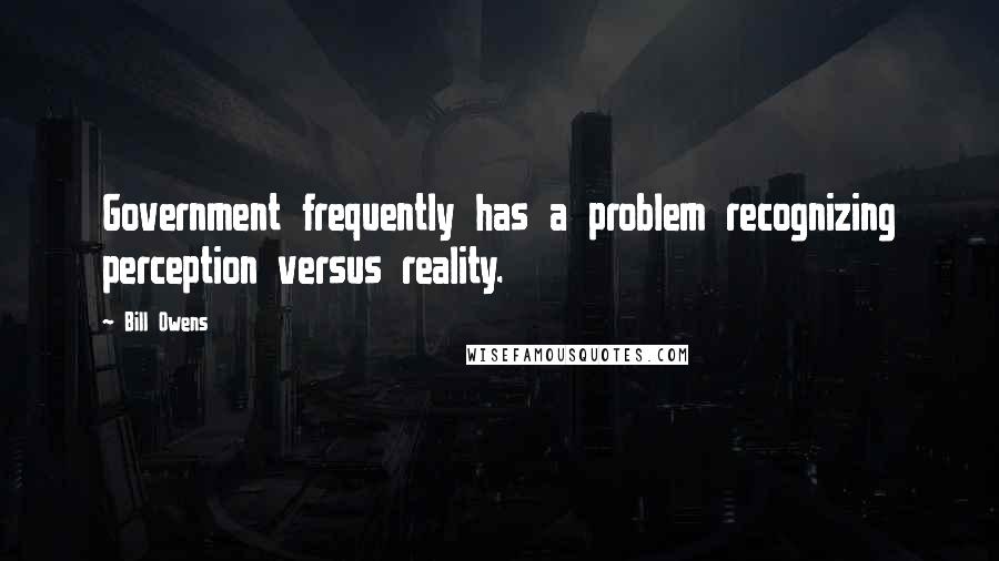 Bill Owens Quotes: Government frequently has a problem recognizing perception versus reality.