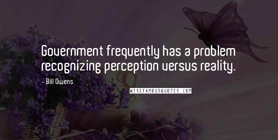 Bill Owens Quotes: Government frequently has a problem recognizing perception versus reality.