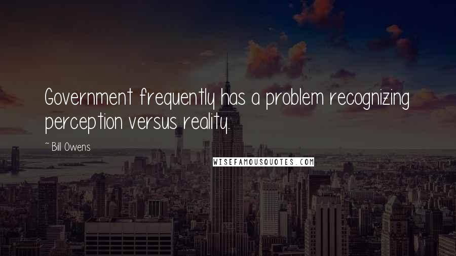 Bill Owens Quotes: Government frequently has a problem recognizing perception versus reality.