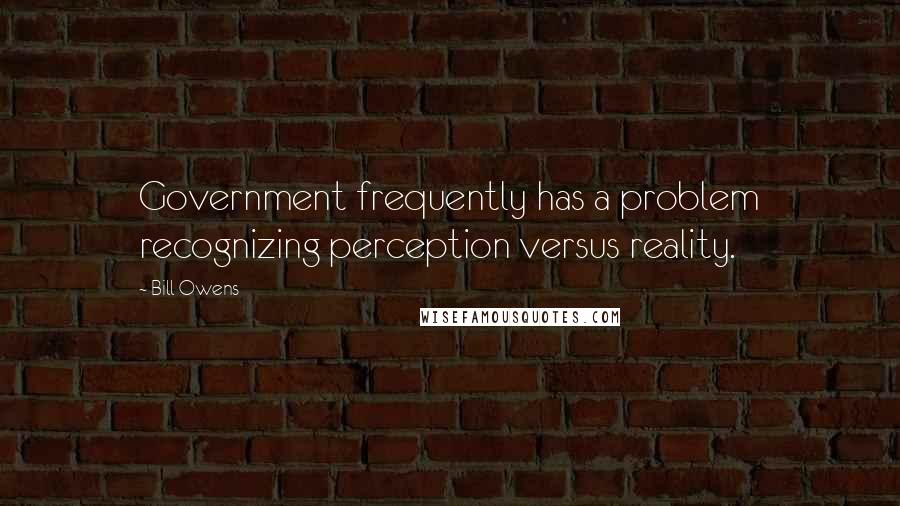 Bill Owens Quotes: Government frequently has a problem recognizing perception versus reality.