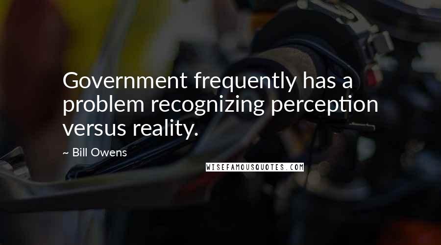 Bill Owens Quotes: Government frequently has a problem recognizing perception versus reality.