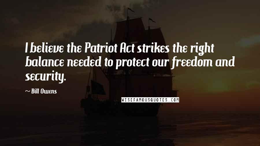 Bill Owens Quotes: I believe the Patriot Act strikes the right balance needed to protect our freedom and security.