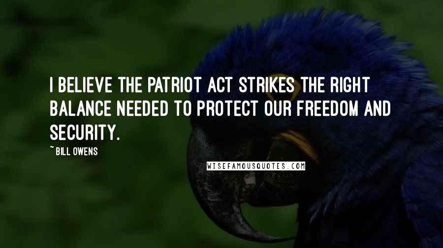 Bill Owens Quotes: I believe the Patriot Act strikes the right balance needed to protect our freedom and security.