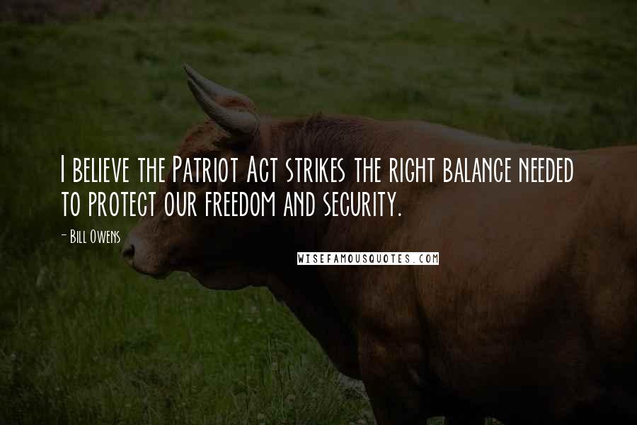 Bill Owens Quotes: I believe the Patriot Act strikes the right balance needed to protect our freedom and security.