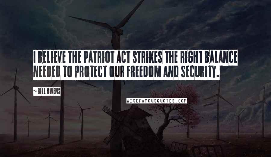 Bill Owens Quotes: I believe the Patriot Act strikes the right balance needed to protect our freedom and security.