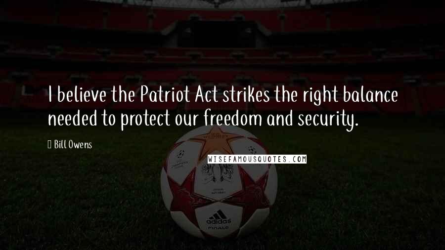 Bill Owens Quotes: I believe the Patriot Act strikes the right balance needed to protect our freedom and security.