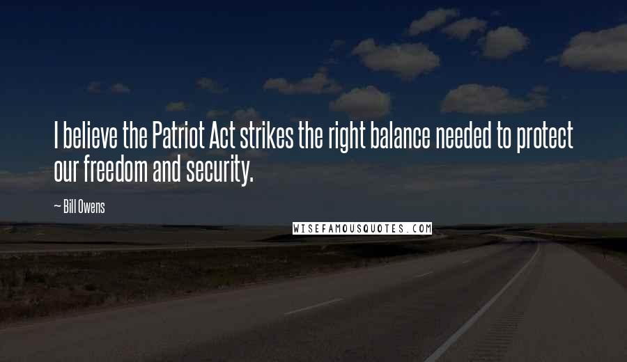 Bill Owens Quotes: I believe the Patriot Act strikes the right balance needed to protect our freedom and security.