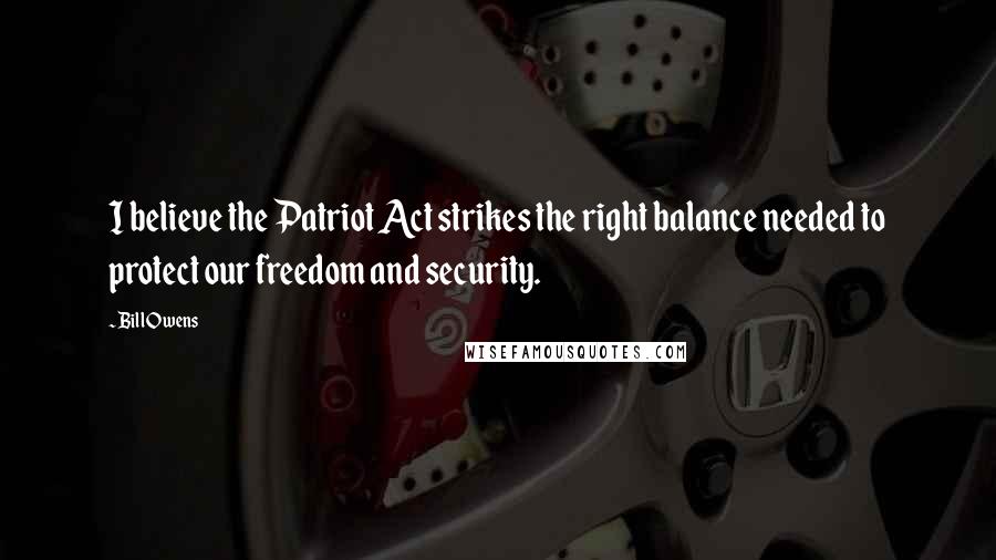 Bill Owens Quotes: I believe the Patriot Act strikes the right balance needed to protect our freedom and security.