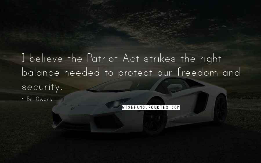 Bill Owens Quotes: I believe the Patriot Act strikes the right balance needed to protect our freedom and security.