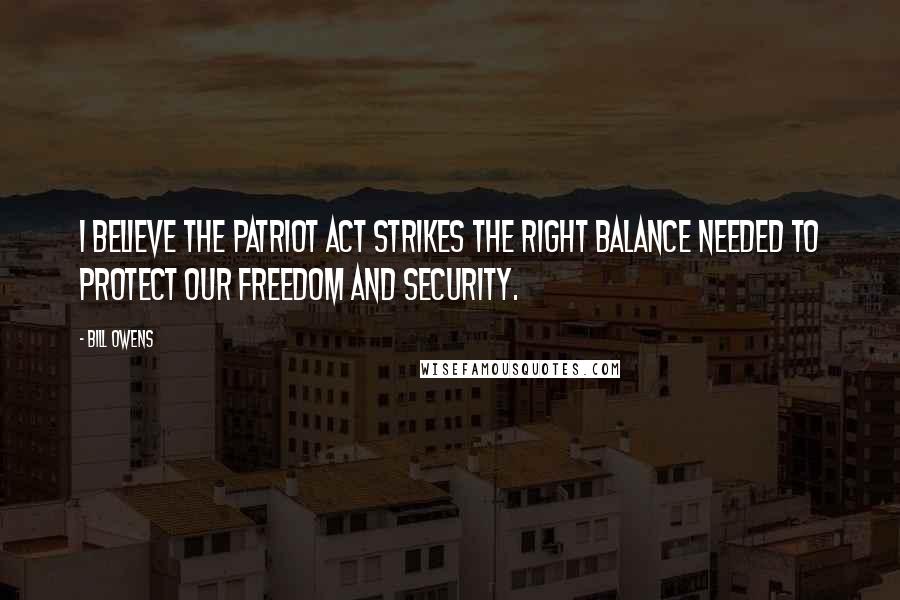 Bill Owens Quotes: I believe the Patriot Act strikes the right balance needed to protect our freedom and security.