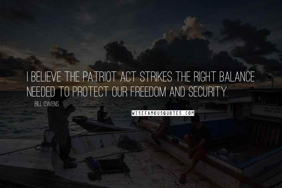 Bill Owens Quotes: I believe the Patriot Act strikes the right balance needed to protect our freedom and security.