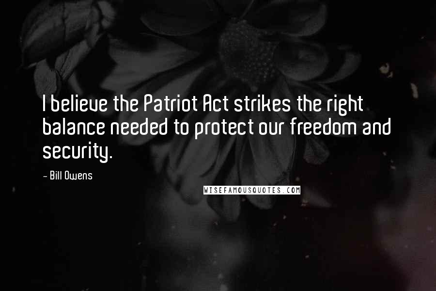 Bill Owens Quotes: I believe the Patriot Act strikes the right balance needed to protect our freedom and security.