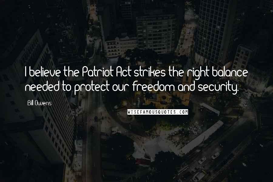 Bill Owens Quotes: I believe the Patriot Act strikes the right balance needed to protect our freedom and security.