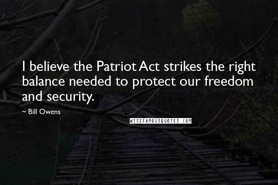 Bill Owens Quotes: I believe the Patriot Act strikes the right balance needed to protect our freedom and security.