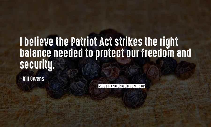 Bill Owens Quotes: I believe the Patriot Act strikes the right balance needed to protect our freedom and security.