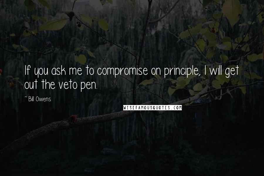 Bill Owens Quotes: If you ask me to compromise on principle, I will get out the veto pen.