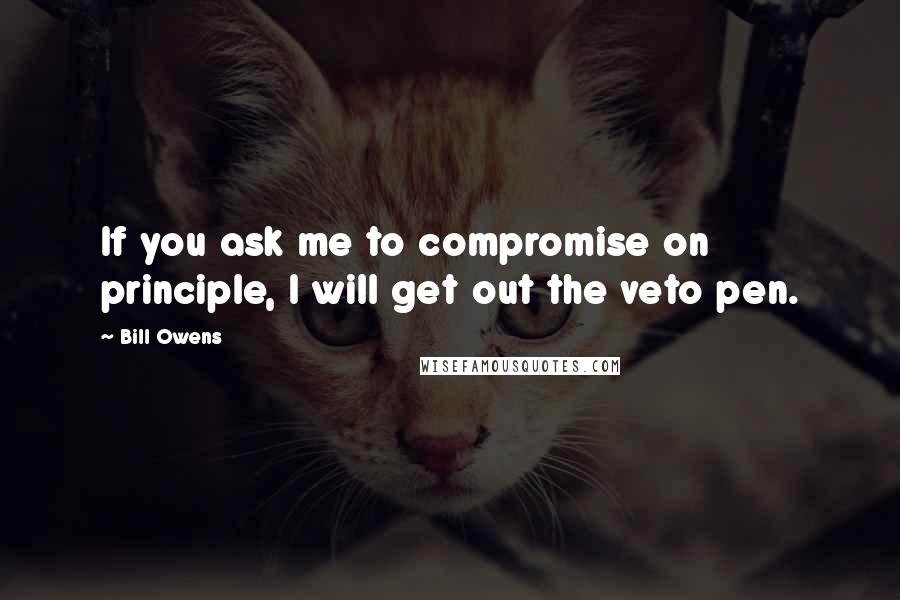 Bill Owens Quotes: If you ask me to compromise on principle, I will get out the veto pen.