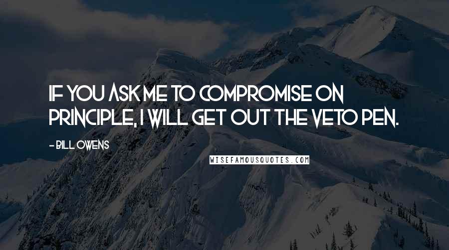 Bill Owens Quotes: If you ask me to compromise on principle, I will get out the veto pen.