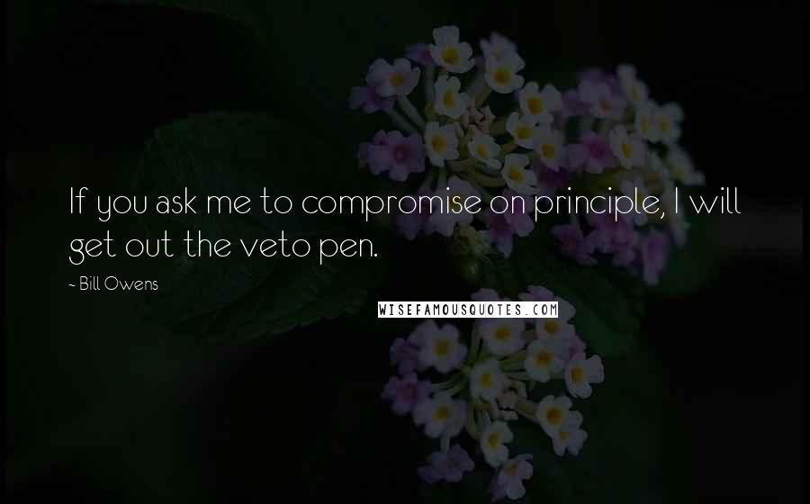 Bill Owens Quotes: If you ask me to compromise on principle, I will get out the veto pen.