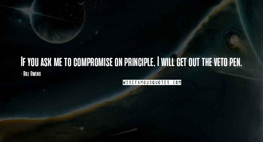 Bill Owens Quotes: If you ask me to compromise on principle, I will get out the veto pen.