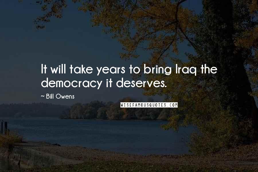 Bill Owens Quotes: It will take years to bring Iraq the democracy it deserves.