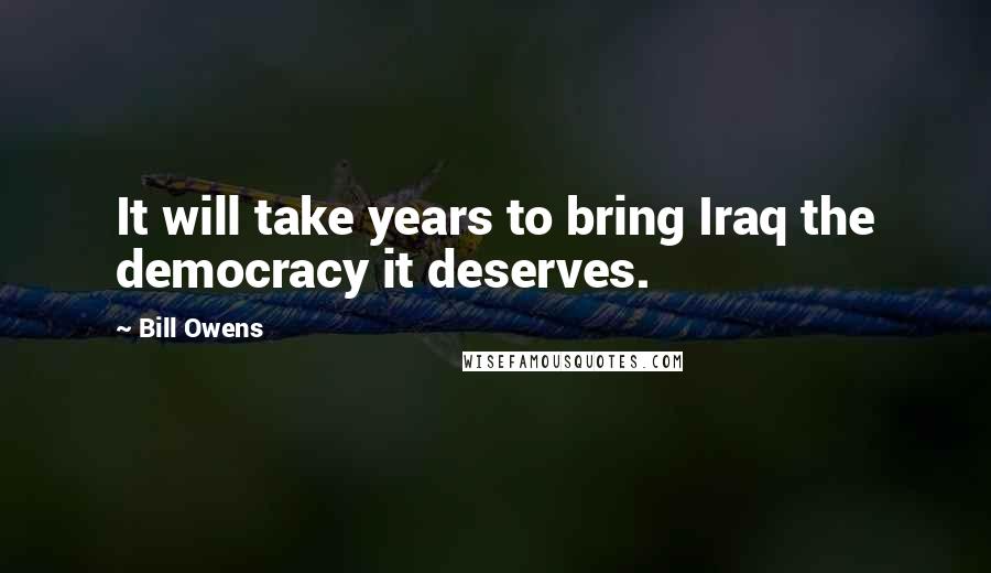 Bill Owens Quotes: It will take years to bring Iraq the democracy it deserves.