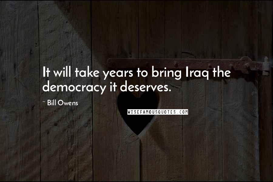 Bill Owens Quotes: It will take years to bring Iraq the democracy it deserves.