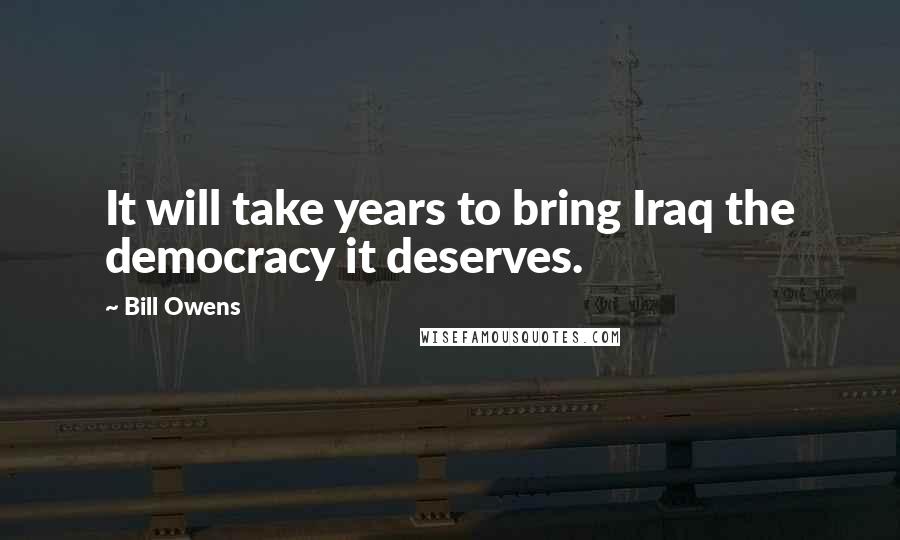 Bill Owens Quotes: It will take years to bring Iraq the democracy it deserves.