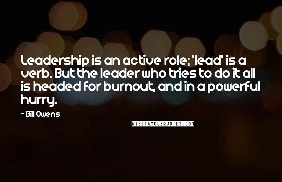 Bill Owens Quotes: Leadership is an active role; 'lead' is a verb. But the leader who tries to do it all is headed for burnout, and in a powerful hurry.