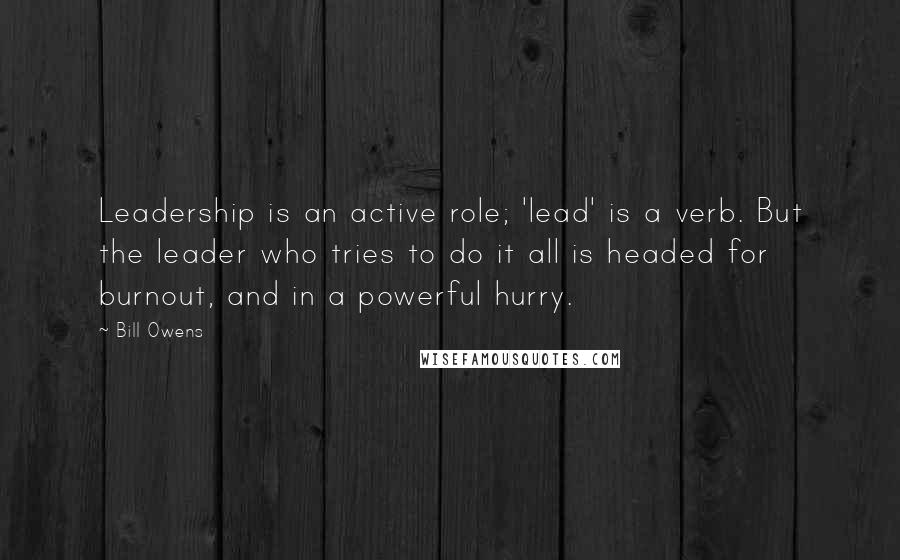 Bill Owens Quotes: Leadership is an active role; 'lead' is a verb. But the leader who tries to do it all is headed for burnout, and in a powerful hurry.