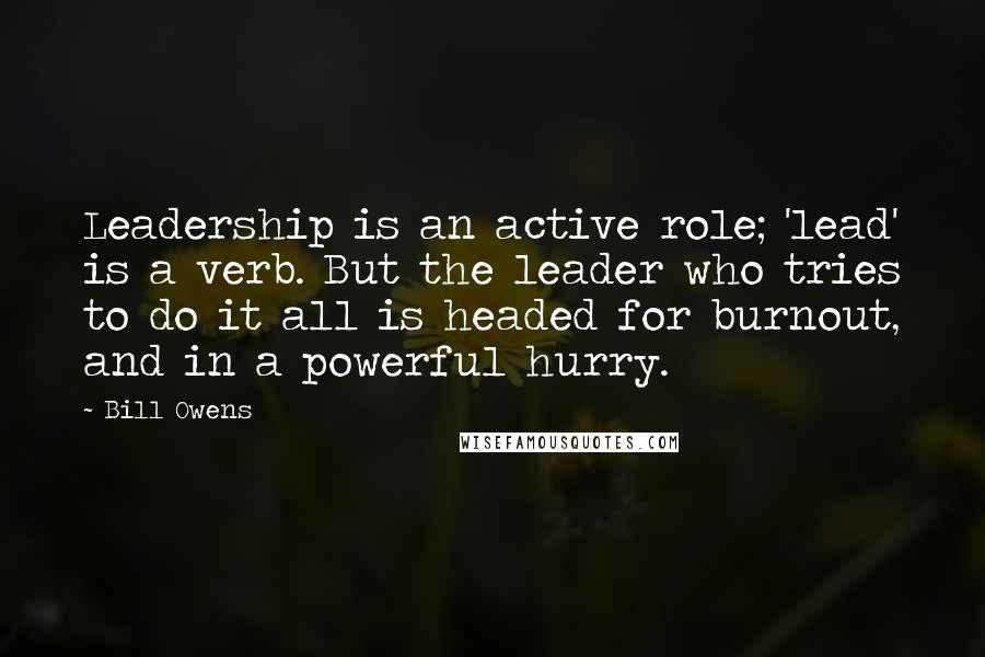 Bill Owens Quotes: Leadership is an active role; 'lead' is a verb. But the leader who tries to do it all is headed for burnout, and in a powerful hurry.