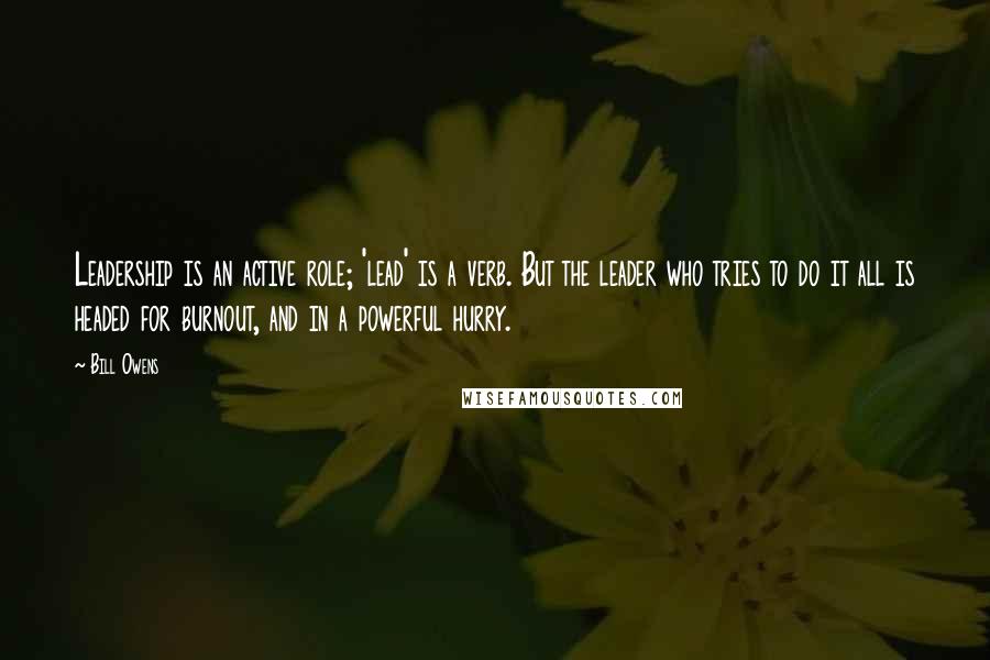Bill Owens Quotes: Leadership is an active role; 'lead' is a verb. But the leader who tries to do it all is headed for burnout, and in a powerful hurry.