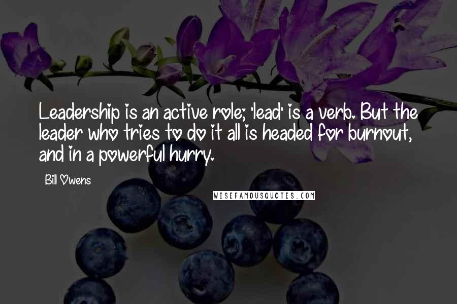 Bill Owens Quotes: Leadership is an active role; 'lead' is a verb. But the leader who tries to do it all is headed for burnout, and in a powerful hurry.