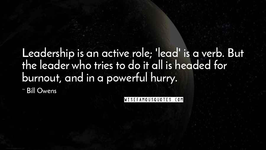 Bill Owens Quotes: Leadership is an active role; 'lead' is a verb. But the leader who tries to do it all is headed for burnout, and in a powerful hurry.