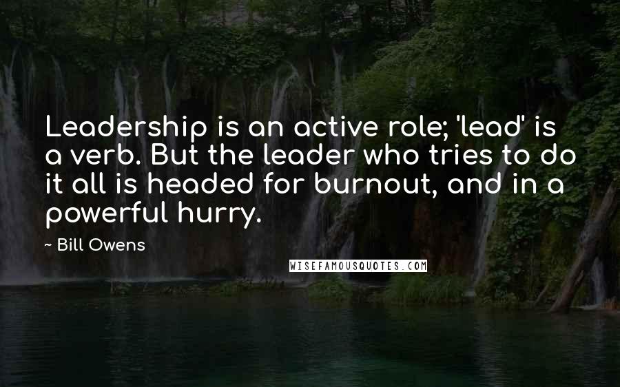 Bill Owens Quotes: Leadership is an active role; 'lead' is a verb. But the leader who tries to do it all is headed for burnout, and in a powerful hurry.