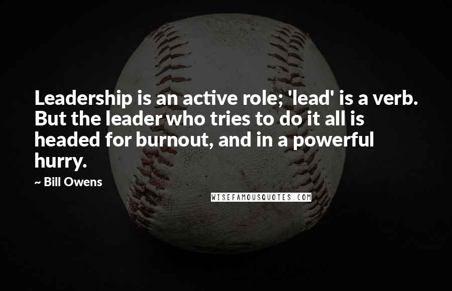 Bill Owens Quotes: Leadership is an active role; 'lead' is a verb. But the leader who tries to do it all is headed for burnout, and in a powerful hurry.