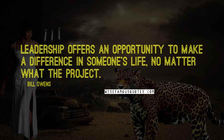 Bill Owens Quotes: Leadership offers an opportunity to make a difference in someone's life, no matter what the project.