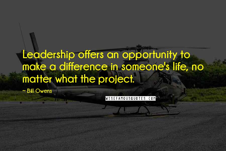 Bill Owens Quotes: Leadership offers an opportunity to make a difference in someone's life, no matter what the project.