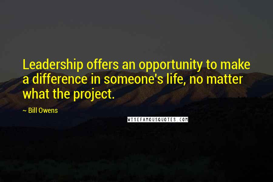Bill Owens Quotes: Leadership offers an opportunity to make a difference in someone's life, no matter what the project.