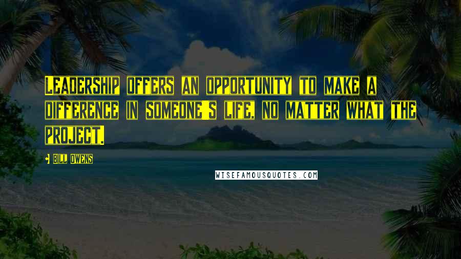 Bill Owens Quotes: Leadership offers an opportunity to make a difference in someone's life, no matter what the project.