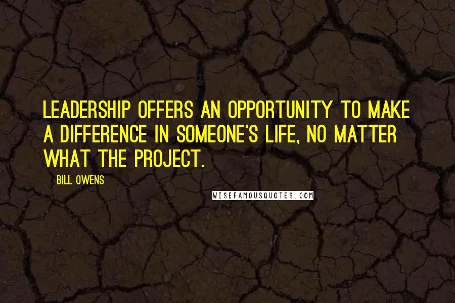 Bill Owens Quotes: Leadership offers an opportunity to make a difference in someone's life, no matter what the project.