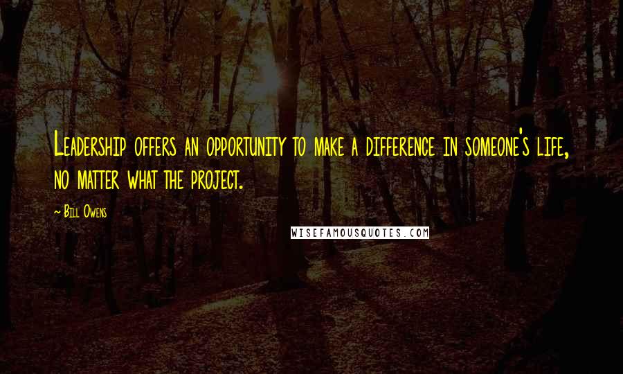 Bill Owens Quotes: Leadership offers an opportunity to make a difference in someone's life, no matter what the project.